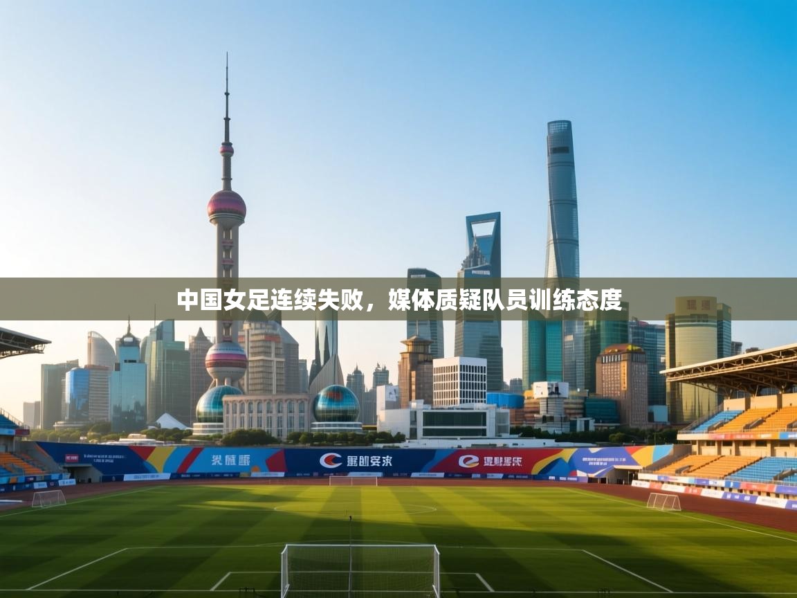 中国女足连续失败,媒体质疑队员训练态度 第2张