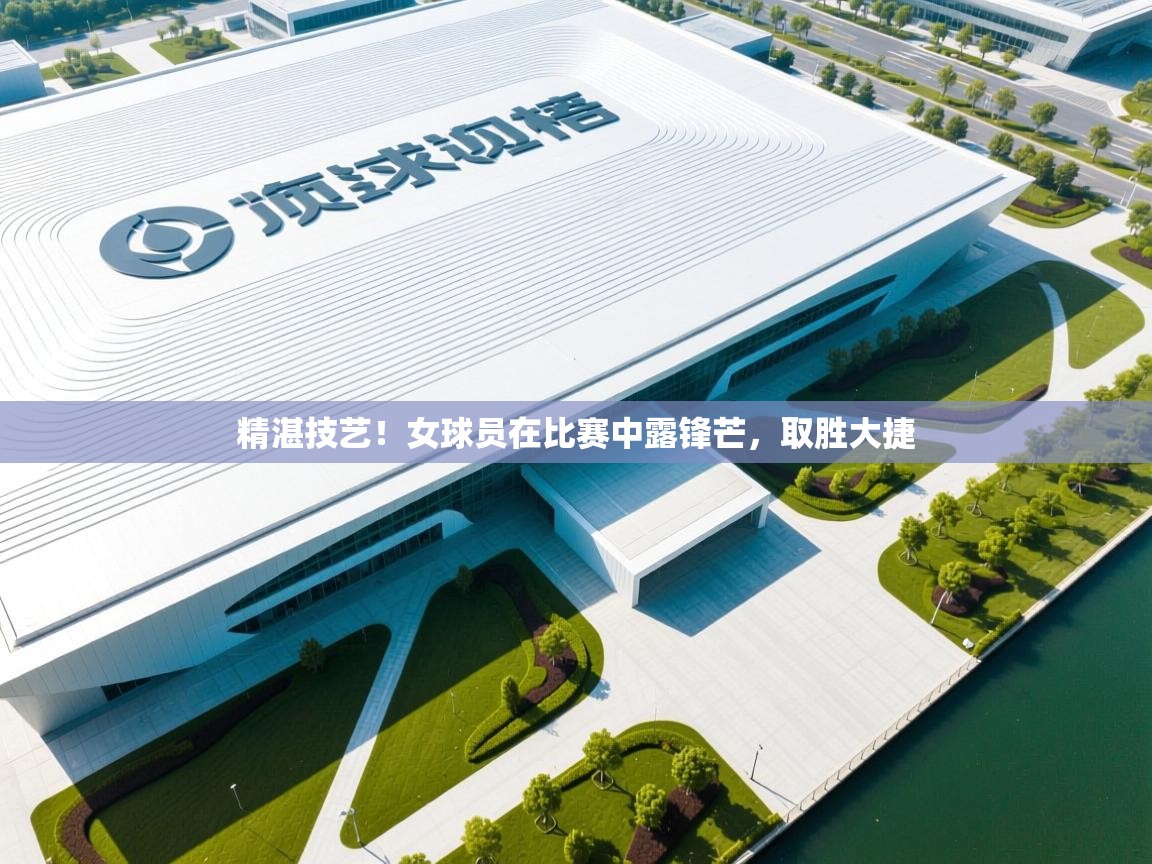 精湛技艺！女球员在比赛中露锋芒，取胜大捷