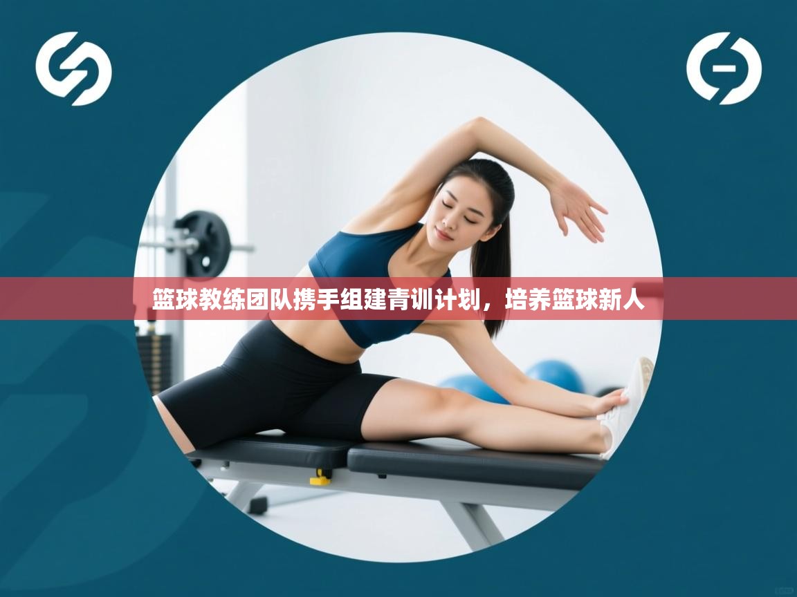 篮球教练团队携手组建青训计划，培养篮球新人