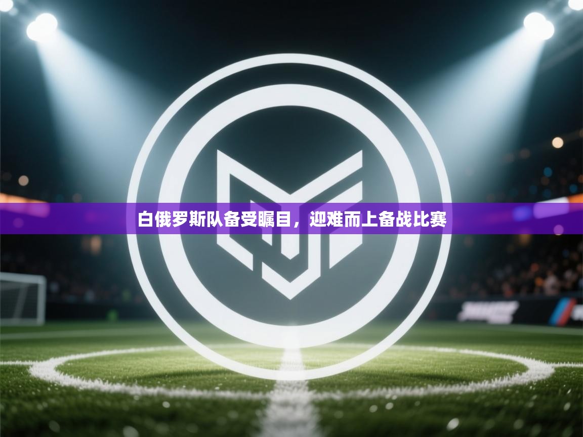 白俄罗斯队备受瞩目,迎难而上备战比赛 第1张