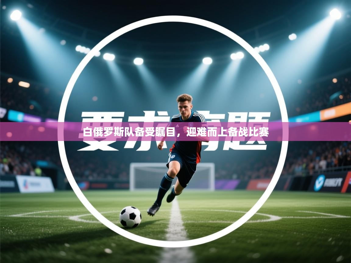 白俄罗斯队备受瞩目,迎难而上备战比赛 第2张