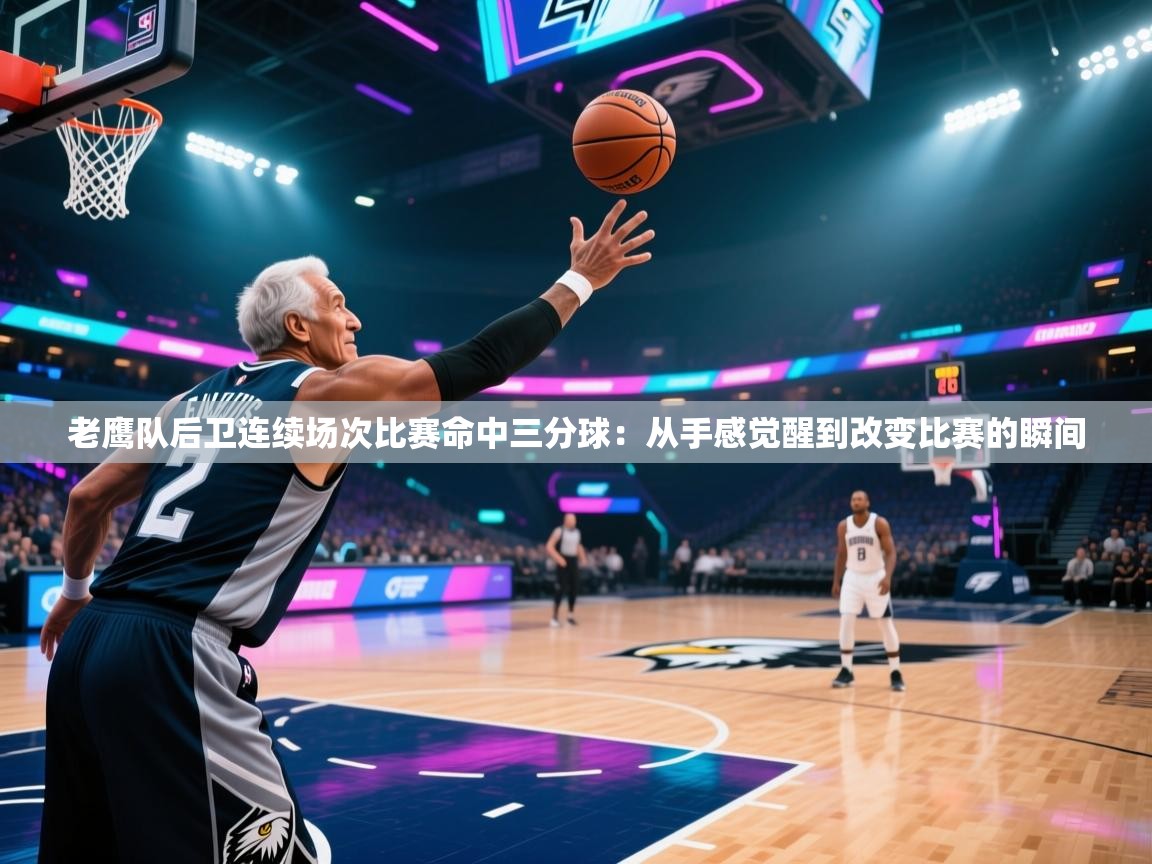 老鹰队后卫连续场次比赛命中三分球：从手感觉醒到改变比赛的瞬间