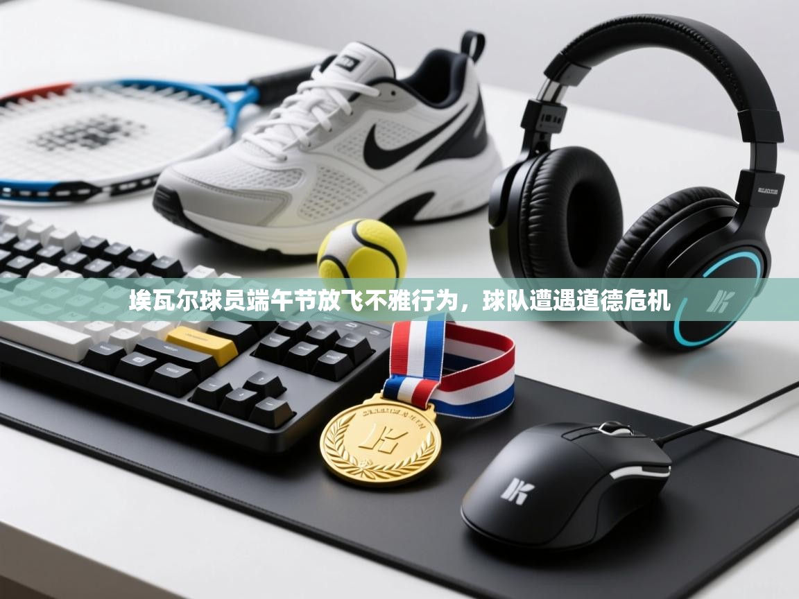 埃瓦尔球员端午节放飞不雅行为,球队遭遇道德危机 第1张