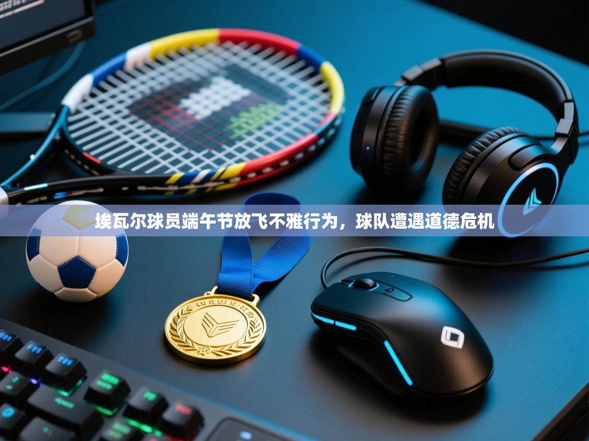 埃瓦尔球员端午节放飞不雅行为,球队遭遇道德危机 第2张