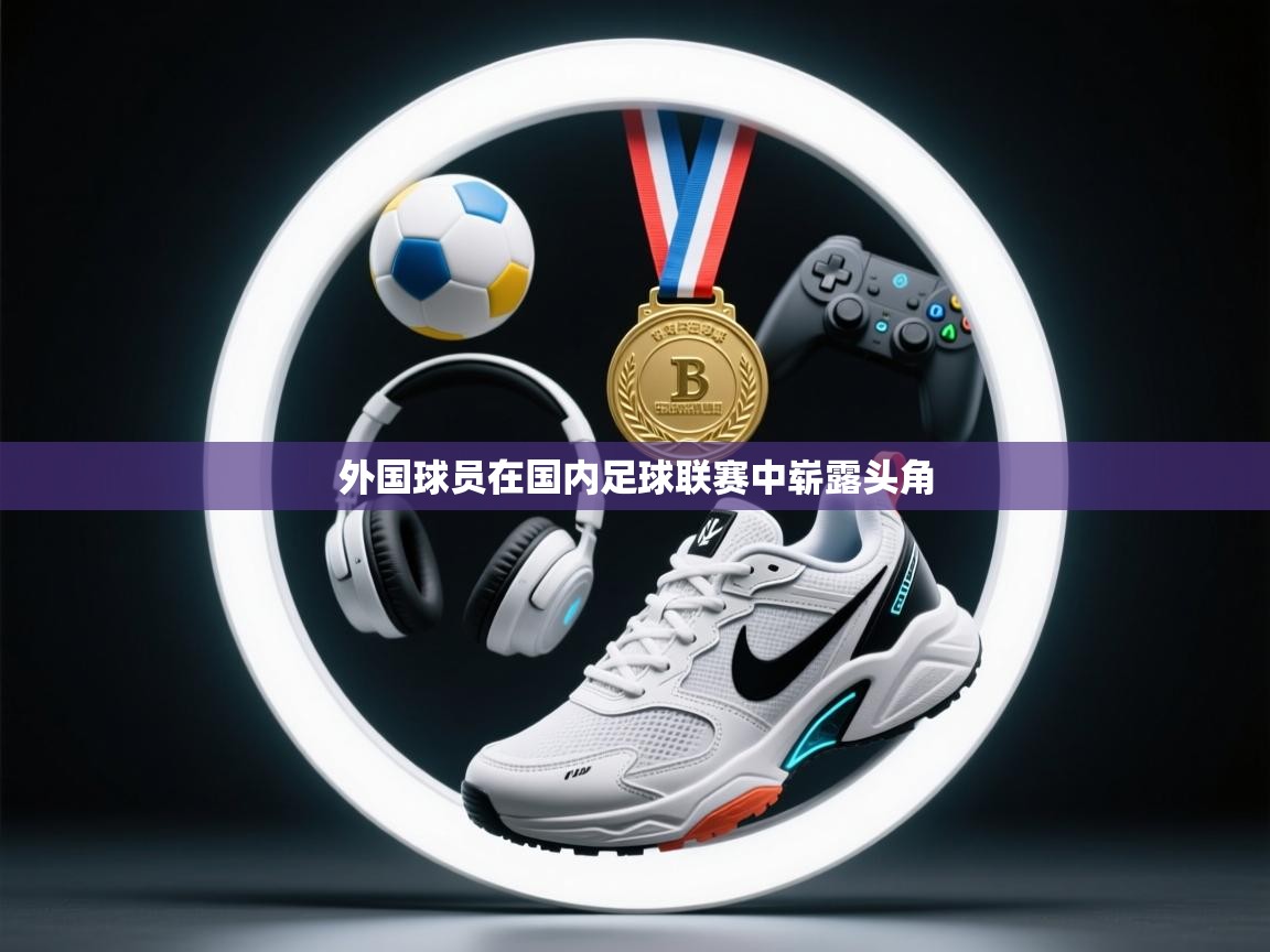 外国球员在国内足球联赛中崭露头角 第2张